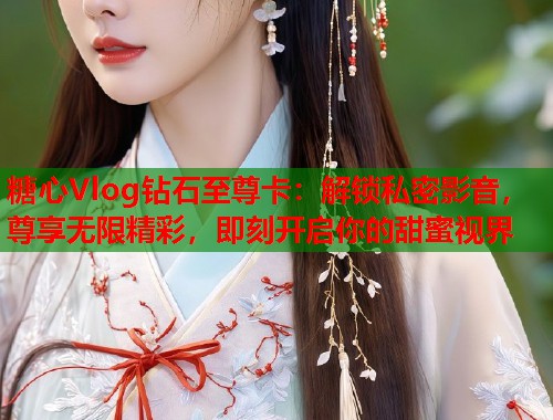 糖心Vlog钻石至尊卡：解锁私密影音，尊享无限精彩，即刻开启你的甜蜜视界