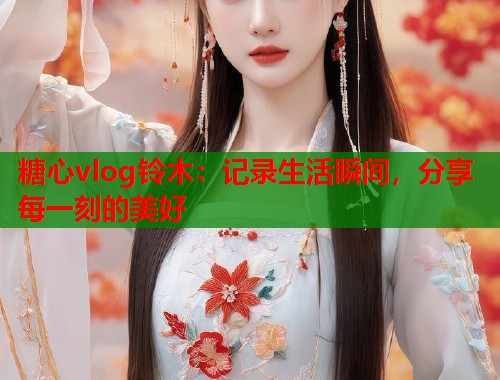 糖心vlog铃木：记录生活瞬间，分享每一刻的美好