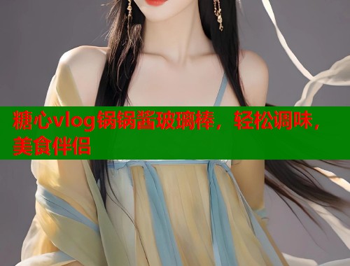 糖心vlog锅锅酱玻璃棒，轻松调味，美食伴侣