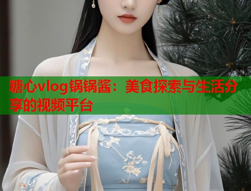 糖心vlog锅锅酱：美食探索与生活分享的视频平台