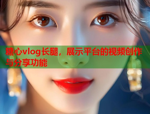 糖心vlog长腿，展示平台的视频创作与分享功能
