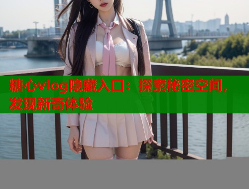 糖心vlog隐藏入口：探索秘密空间，发现新奇体验
