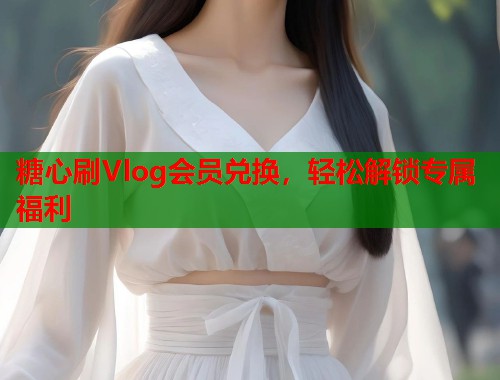 糖心刷Vlog会员兑换，轻松解锁专属福利