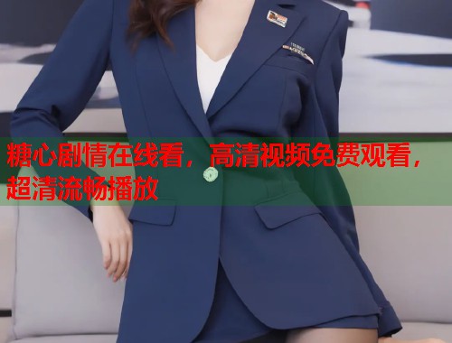 糖心剧情在线看，高清视频免费观看，超清流畅播放