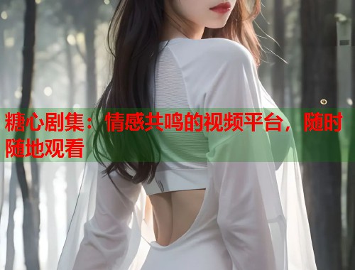糖心剧集：情感共鸣的视频平台，随时随地观看