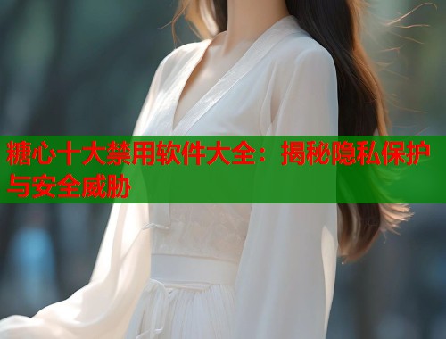糖心十大禁用软件大全：揭秘隐私保护与安全威胁