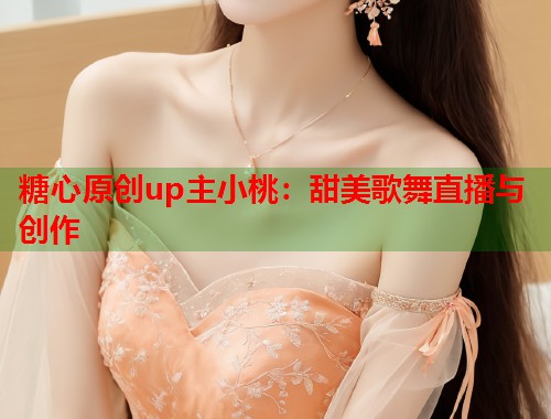 糖心原创up主小桃：甜美歌舞直播与创作