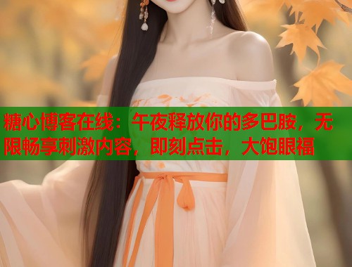 糖心博客在线：午夜释放你的多巴胺，无限畅享刺激内容，即刻点击，大饱眼福