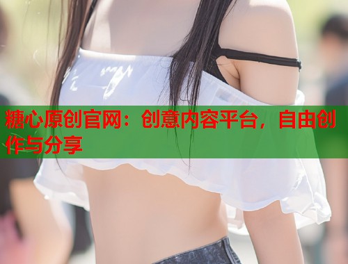 糖心原创官网：创意内容平台，自由创作与分享