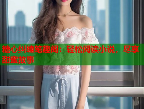 糖心纠缠笔趣阁：轻松阅读小说，尽享甜蜜故事