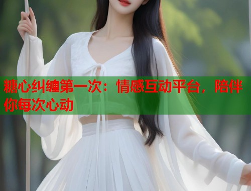 糖心纠缠第一次：情感互动平台，陪伴你每次心动