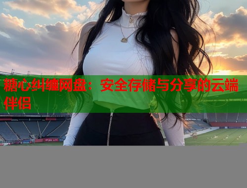 糖心纠缠网盘：安全存储与分享的云端伴侣