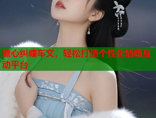 糖心纠缠车文，轻松打造个性化情感互动平台