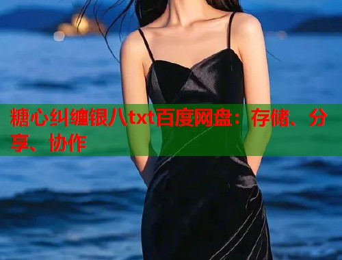 糖心纠缠银八txt百度网盘：存储、分享、协作  第2张