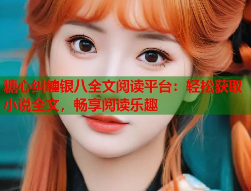 糖心纠缠银八全文阅读平台：轻松获取小说全文，畅享阅读乐趣
