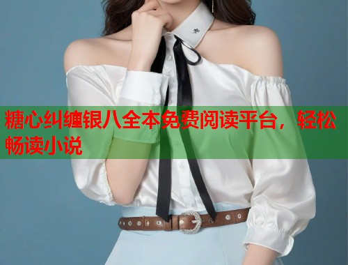 糖心纠缠银八全本免费阅读平台，轻松畅读小说