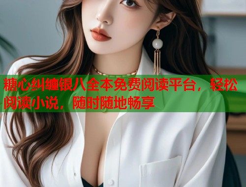 糖心纠缠银八全本免费阅读平台，轻松阅读小说，随时随地畅享