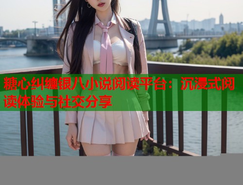 糖心纠缠银八小说阅读平台：沉浸式阅读体验与社交分享