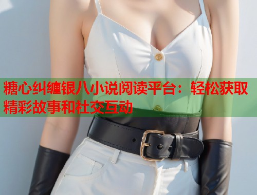 糖心纠缠银八小说阅读平台：轻松获取精彩故事和社交互动