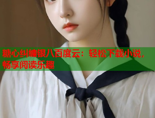 糖心纠缠银八百度云：轻松下载小说，畅享阅读乐趣
