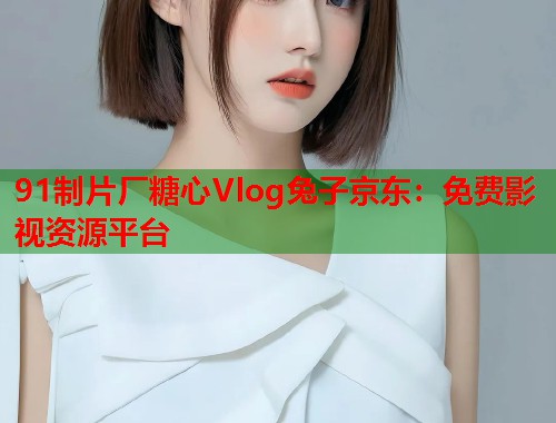 91制片厂糖心Vlog兔子京东：免费影视资源平台