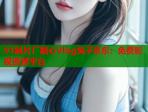 91制片厂糖心Vlog兔子京东：免费影视资源平台  第2张