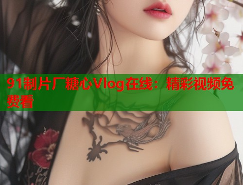 91制片厂糖心Vlog在线：精彩视频免费看  第2张
