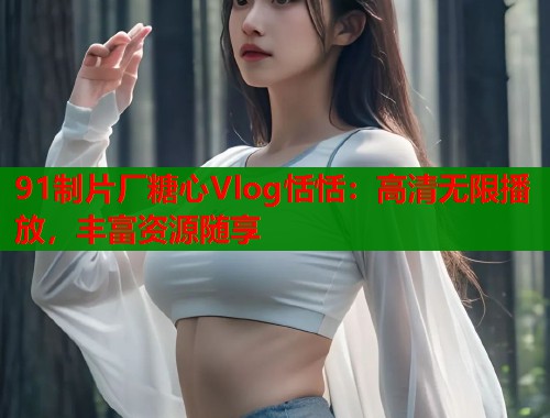 91制片厂糖心Vlog恬恬：高清无限播放，丰富资源随享  第2张