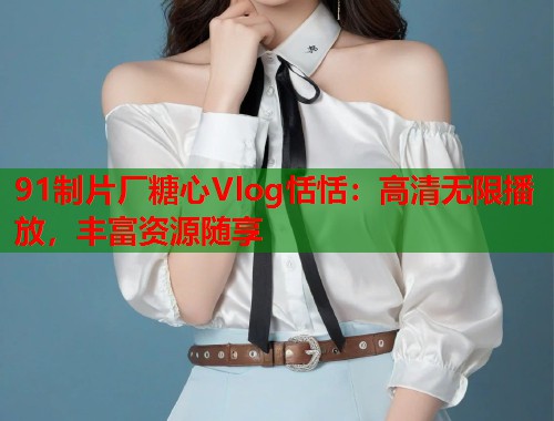 91制片厂糖心Vlog恬恬：高清无限播放，丰富资源随享