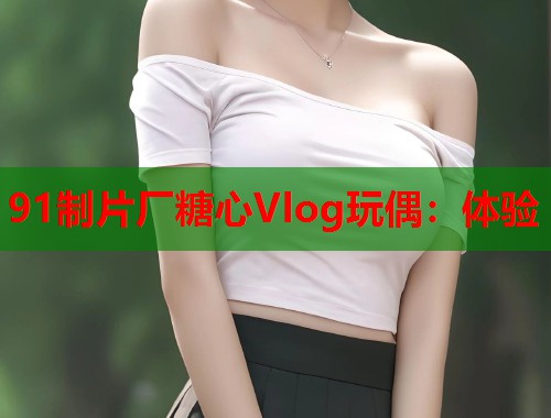 91制片厂糖心Vlog玩偶：体验