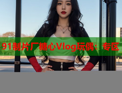 91制片厂糖心Vlog玩偶：专区