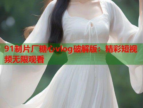 91制片厂糖心vlog破解版：精彩短视频无限观看