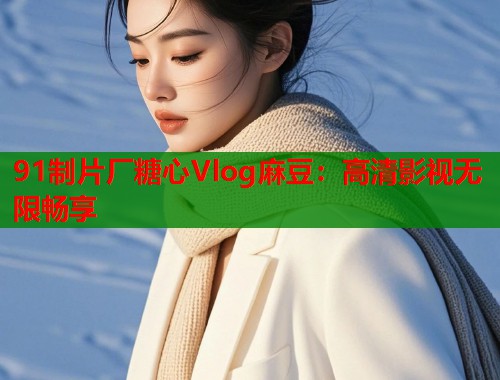 91制片厂糖心Vlog麻豆：高清影视无限畅享