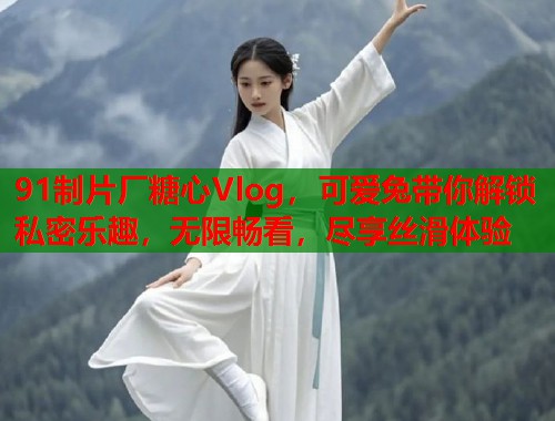 91制片厂糖心Vlog，可爱兔带你解锁私密乐趣，无限畅看，尽享丝滑体验  第2张