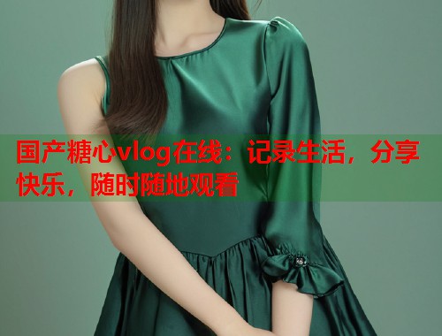 国产糖心vlog在线：记录生活，分享快乐，随时随地观看  第2张