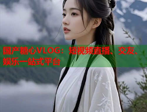 国产糖心VLOG：短视频直播、交友、娱乐一站式平台