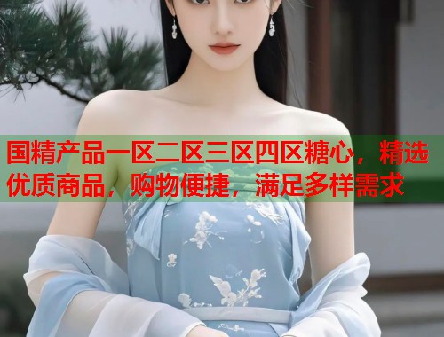 国精产品一区二区三区四区糖心，精选优质商品，购物便捷，满足多样需求