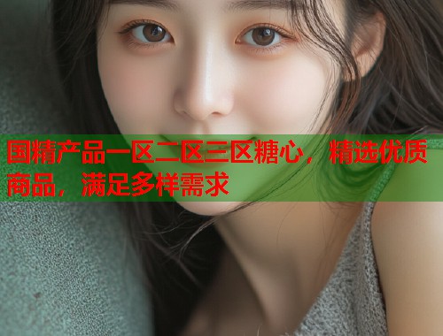 国精产品一区二区三区糖心，精选优质商品，满足多样需求