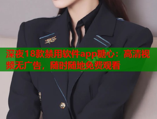 深夜18款禁用软件app糖心：高清视频无广告，随时随地免费观看