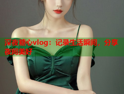 深夜糖心vlog：记录生活瞬间，分享夜间美好  第2张