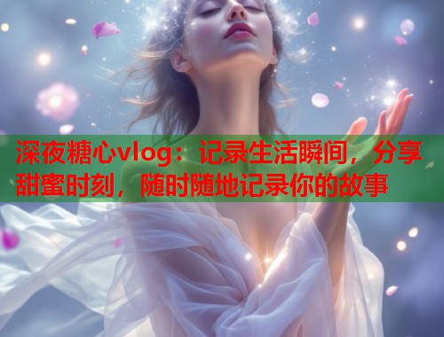深夜糖心vlog：记录生活瞬间，分享甜蜜时刻，随时随地记录你的故事