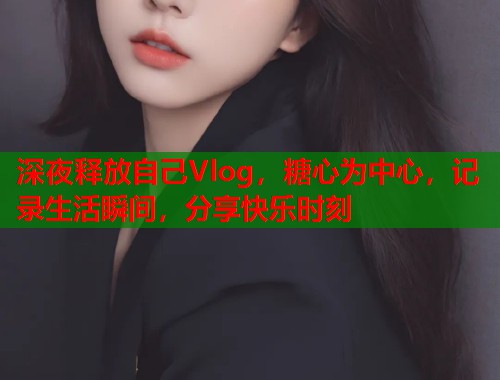 深夜释放自己Vlog，糖心为中心，记录生活瞬间，分享快乐时刻