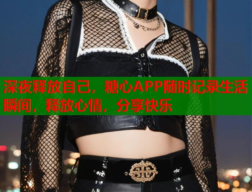 深夜释放自己，糖心APP随时记录生活瞬间，释放心情，分享快乐
