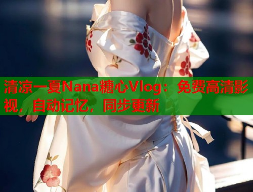 清凉一夏Nana糖心Vlog：免费高清影视，自动记忆，同步更新