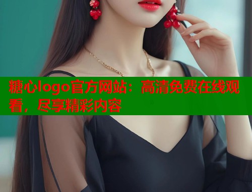 糖心logo官方网站：高清免费在线观看，尽享精彩内容