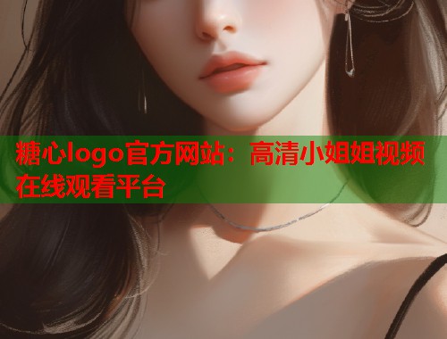 糖心logo官方网站：高清小姐姐视频在线观看平台  第2张