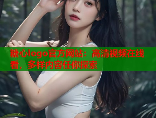 糖心logo官方网站：高清视频在线看，多样内容任你探索