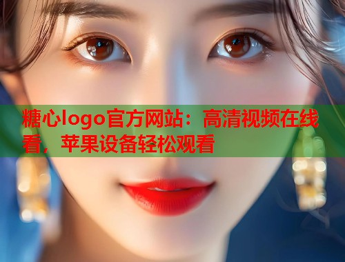 糖心logo官方网站：高清视频在线看，苹果设备轻松观看