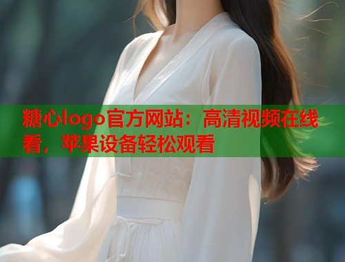 糖心logo官方网站：高清视频在线看，苹果设备轻松观看  第2张