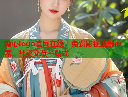 糖心logo官网在线：免费影视追剧神器，社交交友一站式